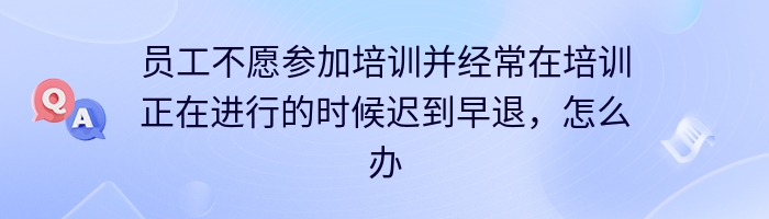 员工不愿参加培训并经常在培训正在进行的时候迟到早退，怎么办