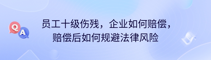 员工十级伤残，企业如何赔偿，赔偿后如何规避法律风险