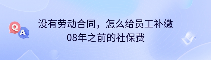 没有劳动合同，怎么给员工补缴08年之前的社保费