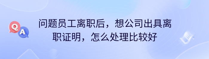 问题员工离职后，想公司出具离职证明，怎么处理比较好