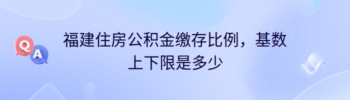 福建住房公积金缴存比例，基数上下限是多少