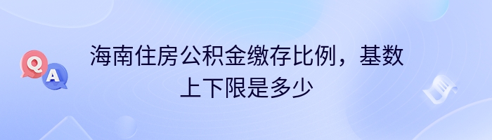 海南住房公积金缴存比例，基数上下限是多少