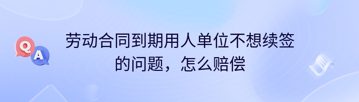 劳动合同到期用人单位不想续签的问题，怎么赔偿