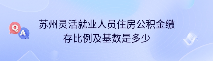 苏州灵活就业人员住房公积金缴存比例及基数是多少