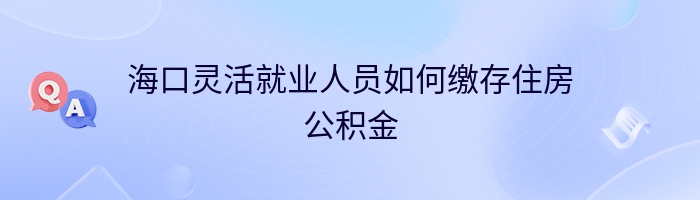 海口灵活就业人员如何缴存住房公积金