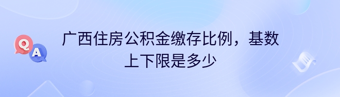 广西住房公积金缴存比例，基数上下限是多少