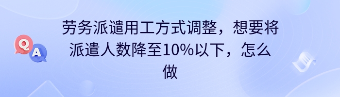 劳务派谴用工方式调整，想要将派遣人数降至10%以下，怎么做