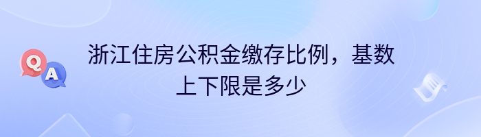 浙江住房公积金缴存比例，基数上下限是多少