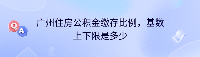 广州住房公积金缴存比例，基数上下限是多少