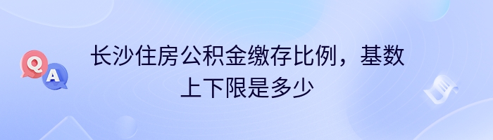 长沙住房公积金缴存比例，基数上下限是多少