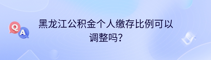 黑龙江公积金个人缴存比例可以调整吗？