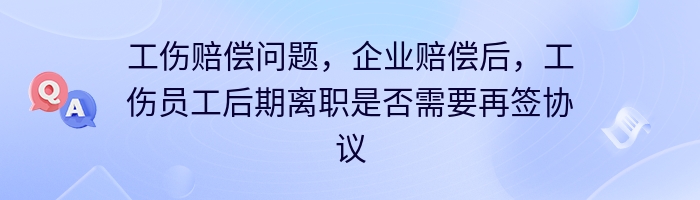 工伤赔偿问题，企业赔偿后，工伤员工后期离职是否需要再签协议