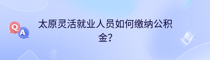 太原灵活就业人员如何缴纳公积金？