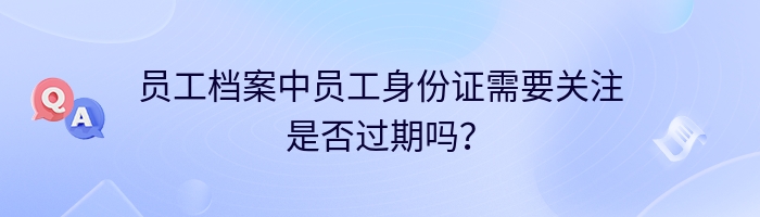 员工档案中员工身份证需要关注是否过期吗？