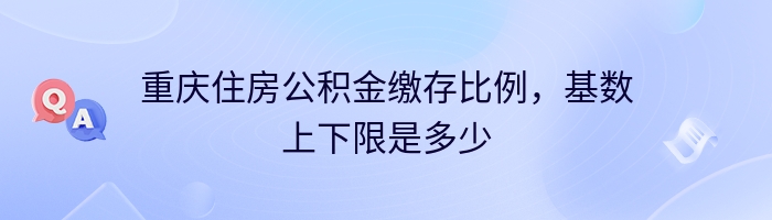 重庆住房公积金缴存比例，基数上下限是多少