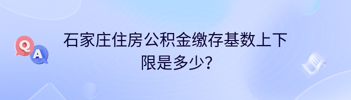 石家庄住房公积金缴存基数上下限是多少？