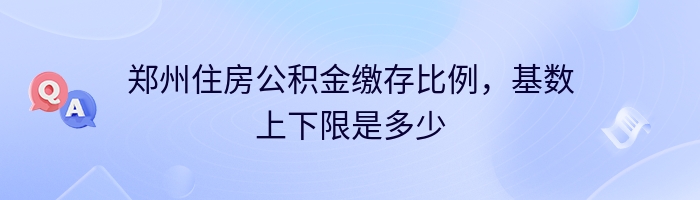 郑州住房公积金缴存比例，基数上下限是多少