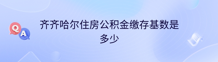 齐齐哈尔住房公积金缴存基数是多少