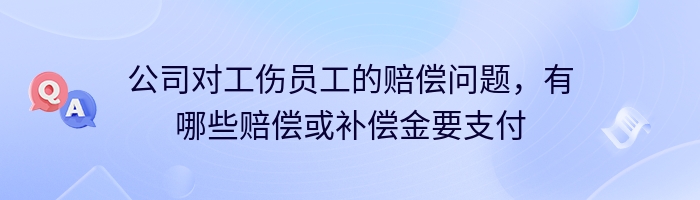 公司对工伤员工的赔偿问题，有哪些赔偿或补偿金要支付