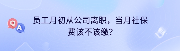 员工月初从公司离职，当月社保费该不该缴？