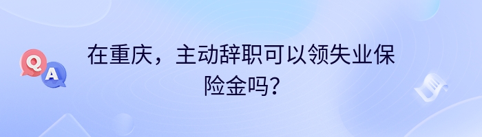 在重庆，主动辞职可以领失业保险金吗？