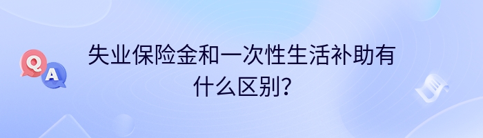失业保险金和一次性生活补助有什么区别？