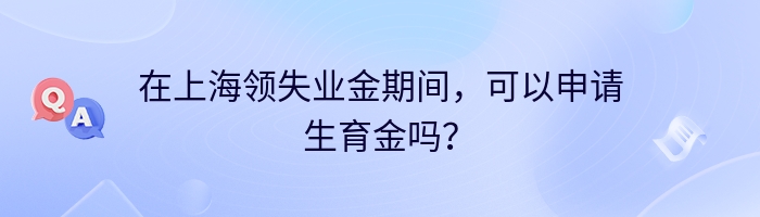 在上海领失业金期间，可以申请生育金吗？