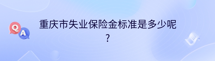 重庆市失业保险金标准是多少呢?