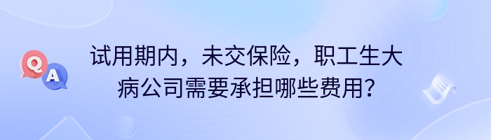 试用期内，未交保险，职工生大病公司需要承担哪些费用？