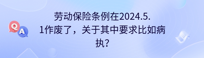 劳动保险条例在2024.5.1作废了，关于其中要求比如病执？