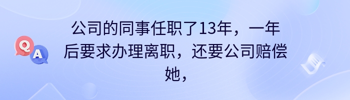 公司的同事任职了13年，一年后要求办理离职，还要公司赔偿她，该怎么处理这事？