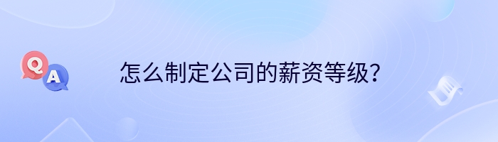 怎么制定公司的薪资等级？