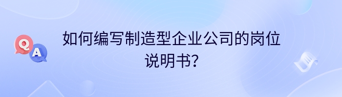 如何编写制造型企业公司的岗位说明书？