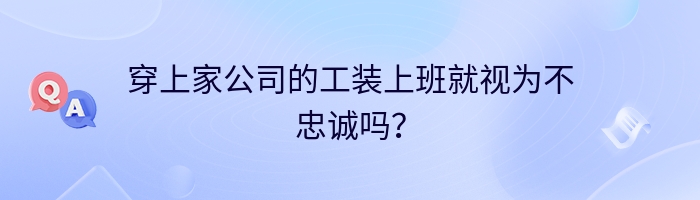 穿上家公司的工装上班就视为不忠诚吗？