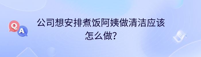 公司想安排煮饭阿姨做清洁应该怎么做？