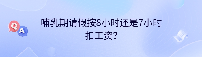 哺乳期请假按8小时还是7小时扣工资？