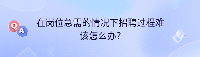 在岗位急需的情况下招聘过程难该怎么办？