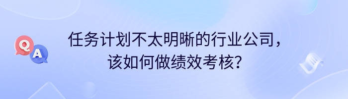 任务计划不太明晰的行业公司，该如何做绩效考核？