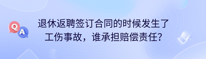 退休返聘签订合同的时候发生了工伤事故，谁承担赔偿责任？