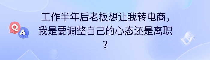 工作半年后老板想让我转电商，我是要调整自己的心态还是离职？