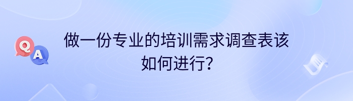 做一份专业的培训需求调查表该如何进行？