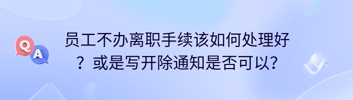 员工不办离职手续该如何处理好？或是写开除通知是否可以？