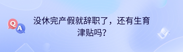 没休完产假就辞职了，还有生育津贴吗？