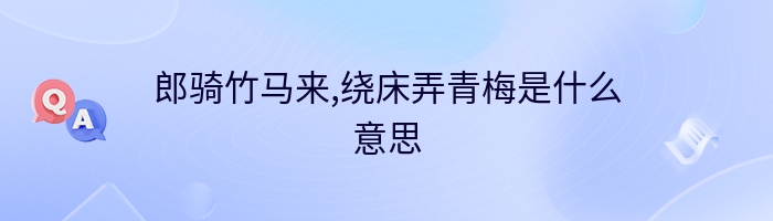 郎骑竹马来,绕床弄青梅是什么意思