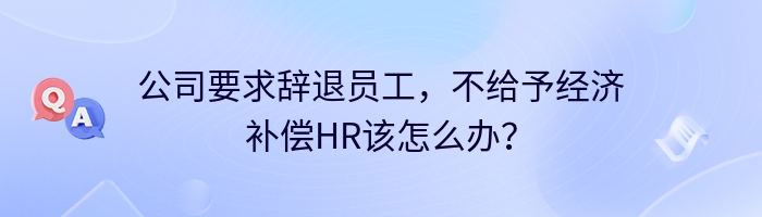 公司要求辞退员工，不给予经济补偿HR该怎么办？