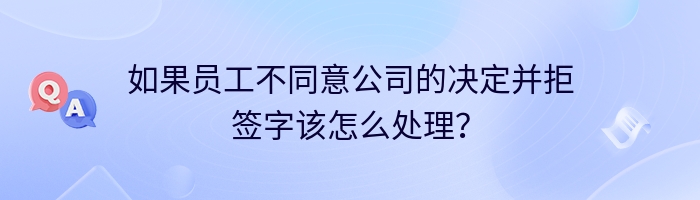 如果员工不同意公司的决定并拒签字该怎么处理？