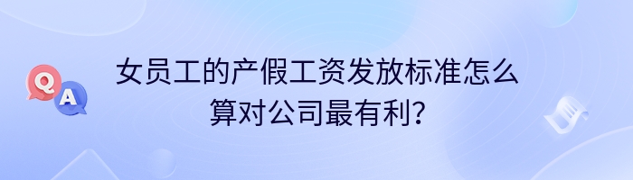 女员工的产假工资发放标准怎么算对公司最有利？