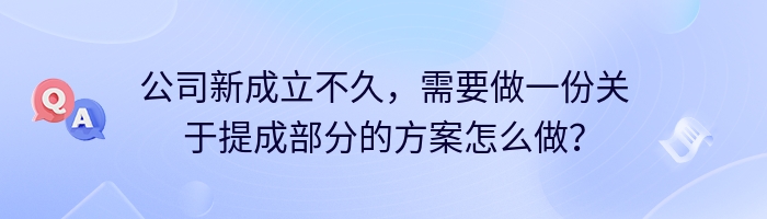 公司新成立不久，需要做一份关于提成部分的方案怎么做？