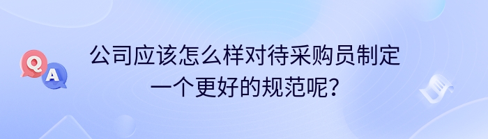 公司应该怎么样对待采购员制定一个更好的规范呢？