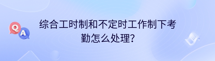 综合工时制和不定时工作制下考勤怎么处理？